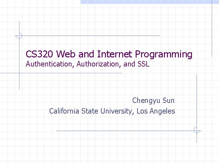 CS 320 Web and Internet Programming Authentication, Authorization, and SSL Chengyu Sun California State