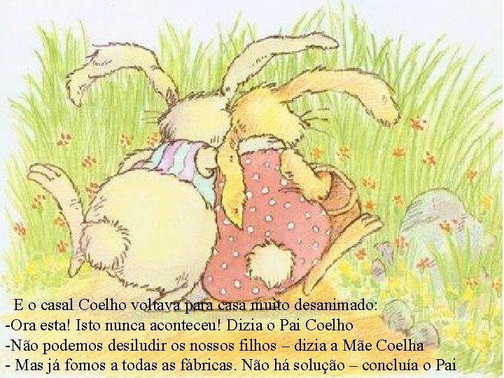 E o casal Coelho voltava para casa muito desanimado: -Ora esta! Isto nunca aconteceu!