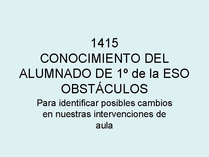 1415 CONOCIMIENTO DEL ALUMNADO DE 1º de la ESO OBSTÁCULOS Para identificar posibles cambios