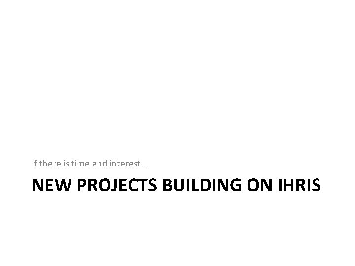 If there is time and interest… NEW PROJECTS BUILDING ON IHRIS 