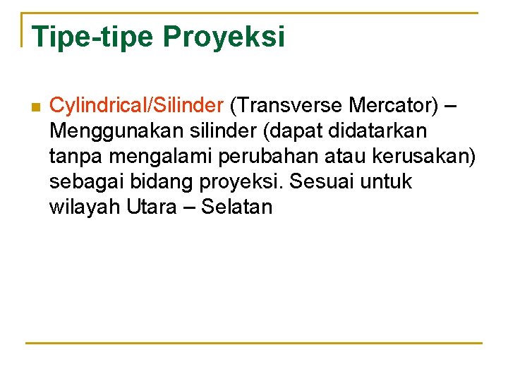 Tipe-tipe Proyeksi n Cylindrical/Silinder (Transverse Mercator) – Menggunakan silinder (dapat didatarkan tanpa mengalami perubahan