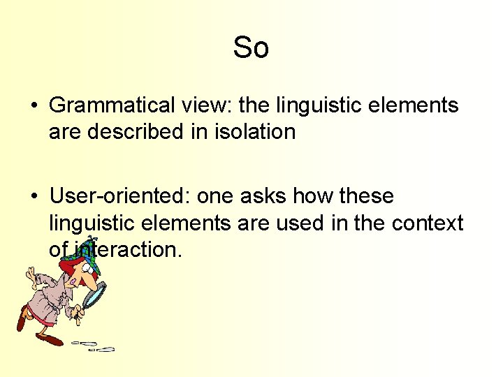 So • Grammatical view: the linguistic elements are described in isolation • User-oriented: one