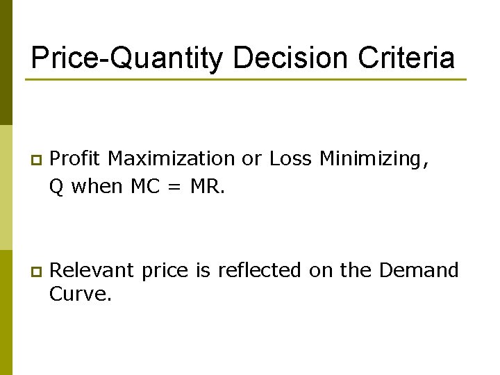 Price-Quantity Decision Criteria p Profit Maximization or Loss Minimizing, Q when MC = MR.