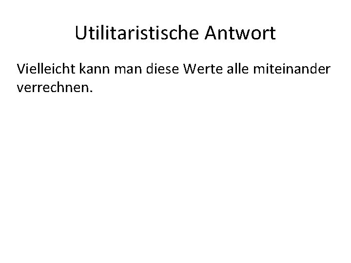 Utilitaristische Antwort Vielleicht kann man diese Werte alle miteinander verrechnen. 