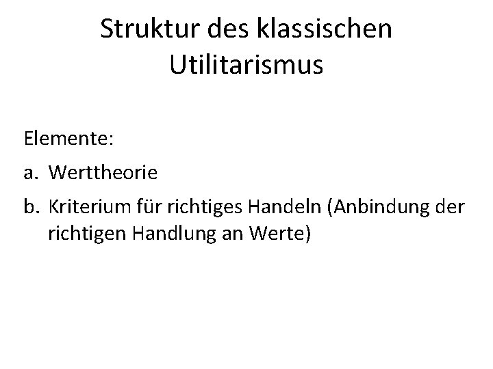 Struktur des klassischen Utilitarismus Elemente: a. Werttheorie b. Kriterium für richtiges Handeln (Anbindung der