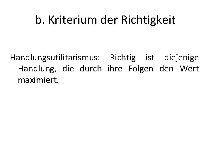 b. Kriterium der Richtigkeit Handlungsutilitarismus: Richtig ist diejenige Handlung, die durch ihre Folgen den