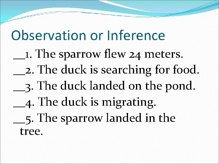 Observation or Inference __1. The sparrow flew 24 meters. __2. The duck is searching