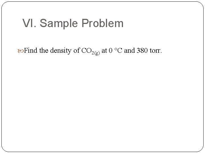 VI. Sample Problem Find the density of CO 2(g) at 0 °C and 380