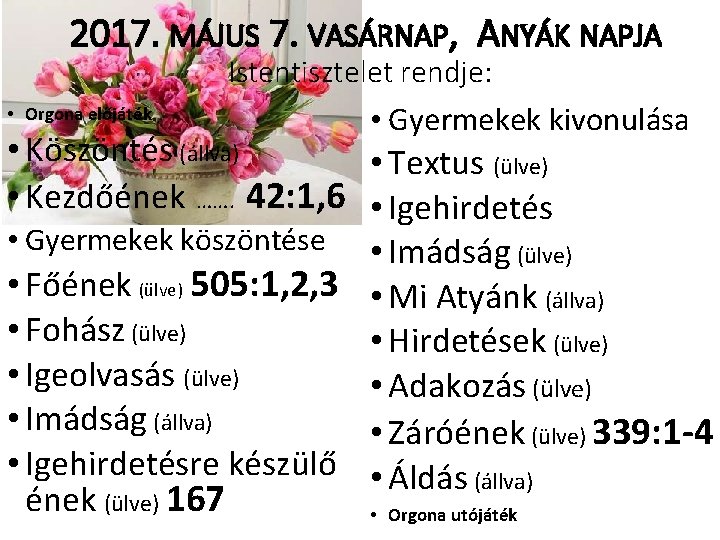 2017. MÁJUS 7. VASÁRNAP, ANYÁK NAPJA Istentisztelet rendje: • Orgona előjáték • Gyermekek kivonulása