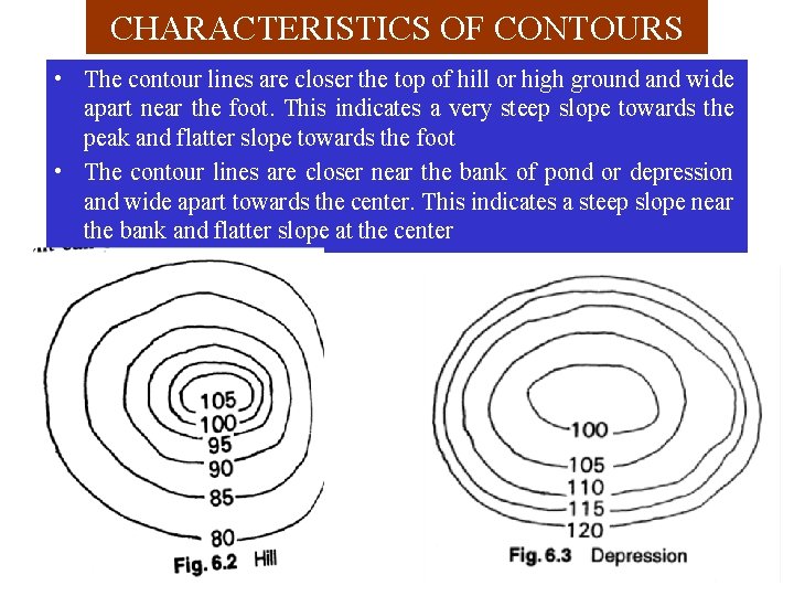 CHARACTERISTICS OF CONTOURS • The contour lines are closer the top of hill or