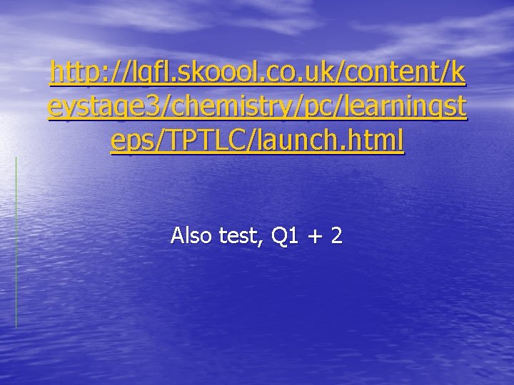 http: //lgfl. skoool. co. uk/content/k eystage 3/chemistry/pc/learningst eps/TPTLC/launch. html Also test, Q 1 +