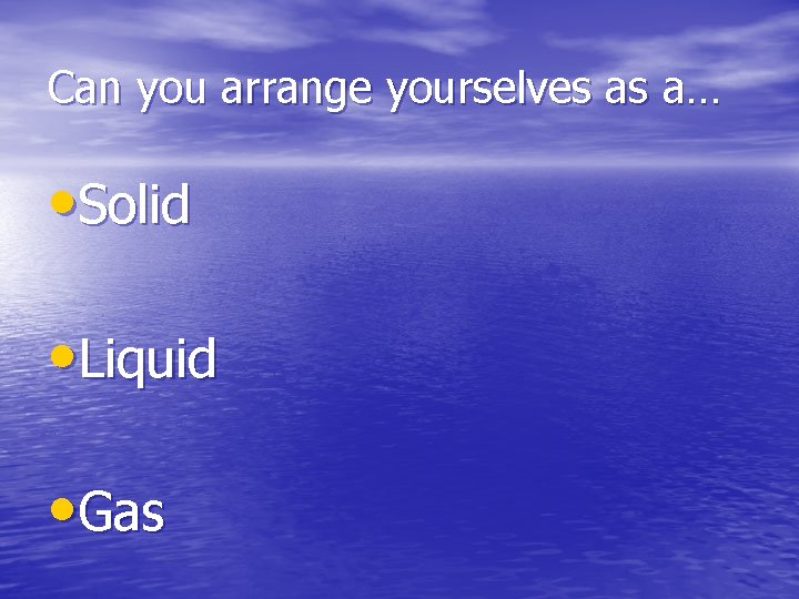 Can you arrange yourselves as a… • Solid • Liquid • Gas 