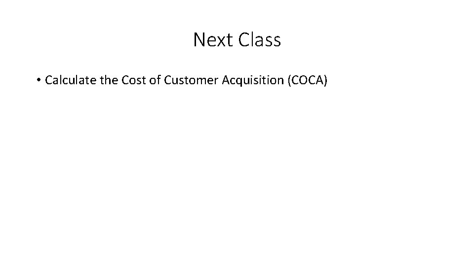 Next Class • Calculate the Cost of Customer Acquisition (COCA) 