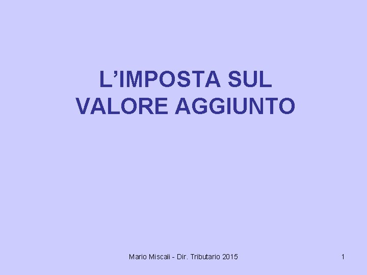 L’IMPOSTA SUL VALORE AGGIUNTO Mario Miscali - Dir. Tributario 2015 1 