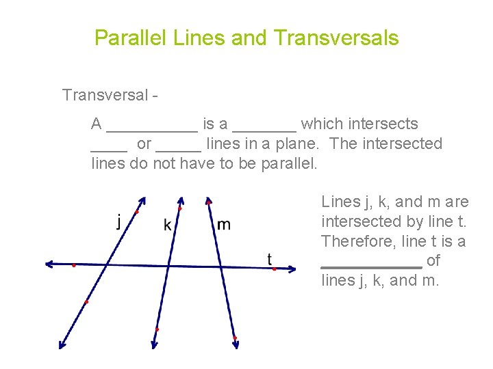 Parallel Lines and Transversals Transversal A _____ is a _______ which intersects ____ or