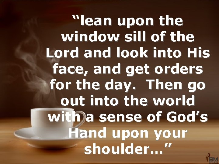 “lean upon the window sill of the Lord and look into His face, and