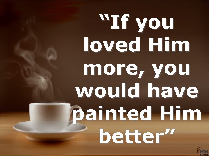 “If you loved Him more, you would have painted Him better” 