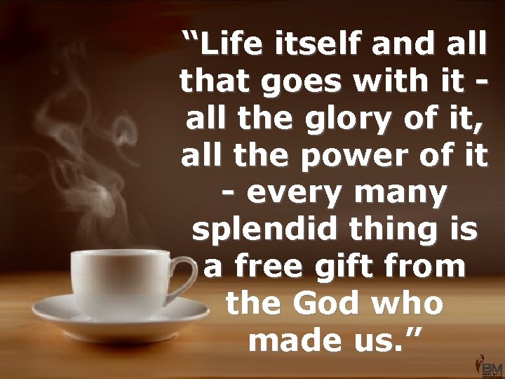 “Life itself and all that goes with it all the glory of it, all