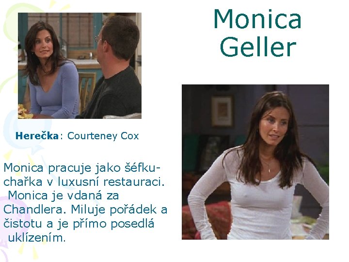 Monica Geller Herečka: Courteney Cox Monica pracuje jako šéfkuchařka v luxusní restauraci. Monica je