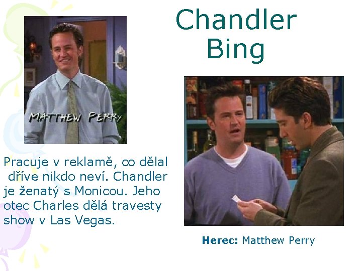 Chandler Bing Pracuje v reklamě, co dělal dříve nikdo neví. Chandler je ženatý s