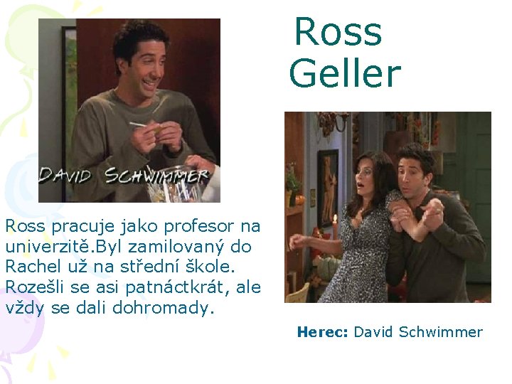 Ross Geller Ross pracuje jako profesor na univerzitě. Byl zamilovaný do Rachel už na