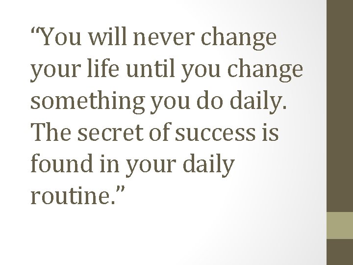 “You will never change your life until you change something you do daily. The