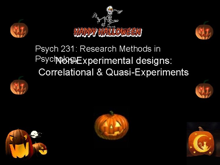 Psych 231: Research Methods in Psychology Non-Experimental designs: Correlational & Quasi-Experiments 