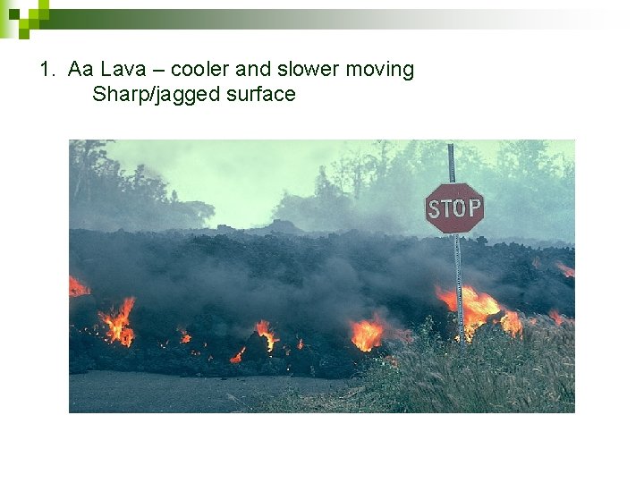 1. Aa Lava – cooler and slower moving Sharp/jagged surface 1. Aa Lava – cooler and slower moving Sharp/jagged surface