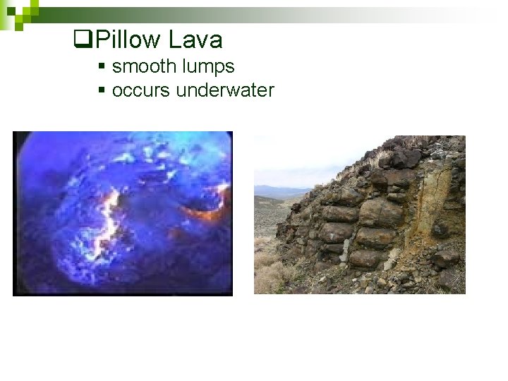 q. Pillow Lava § smooth lumps § occurs underwater 