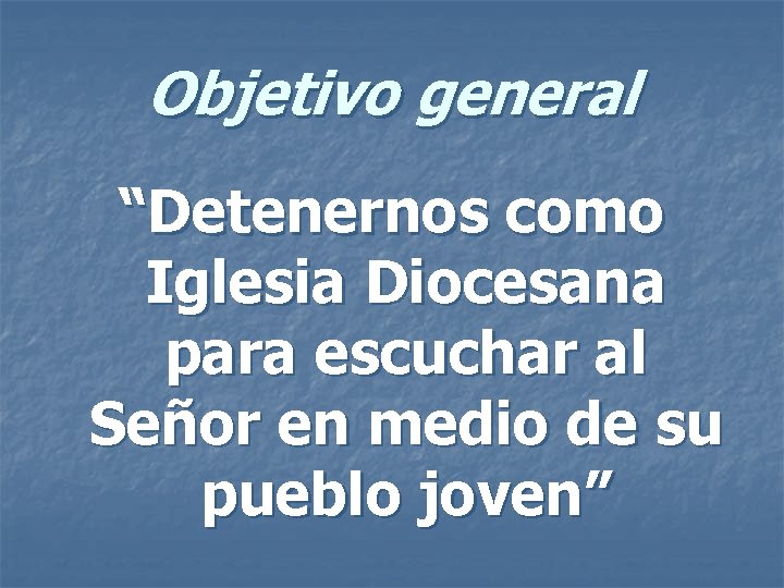 Objetivo general “Detenernos como Iglesia Diocesana para escuchar al Señor en medio de su