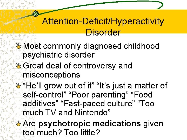 Attention-Deficit/Hyperactivity Disorder Most commonly diagnosed childhood psychiatric disorder Great deal of controversy and misconceptions