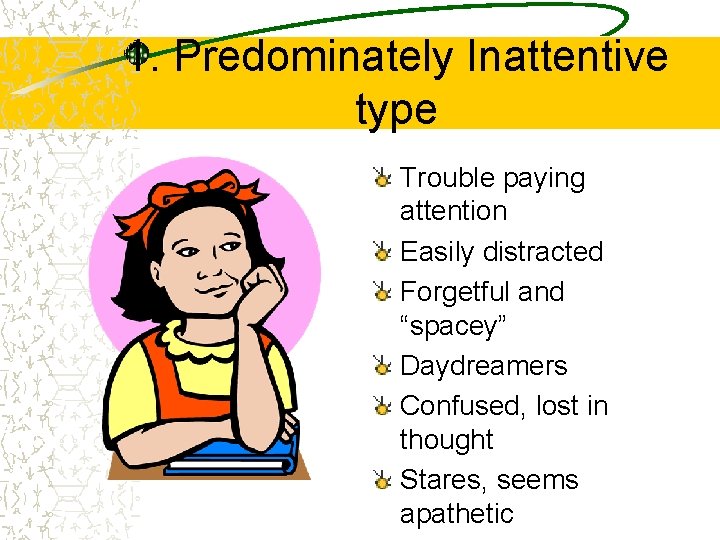 1. Predominately Inattentive type Trouble paying attention Easily distracted Forgetful and “spacey” Daydreamers Confused,