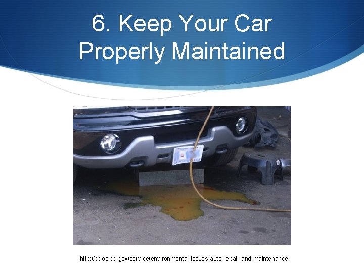 6. Keep Your Car Properly Maintained http: //ddoe. dc. gov/service/environmental-issues-auto-repair-and-maintenance 