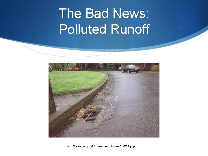 The Bad News: Polluted Runoff http: //www. hugg. ca/stormwater-pollution-014722. php 