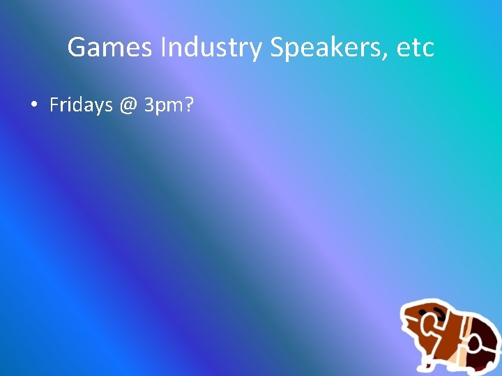 Games Industry Speakers, etc • Fridays @ 3 pm? 