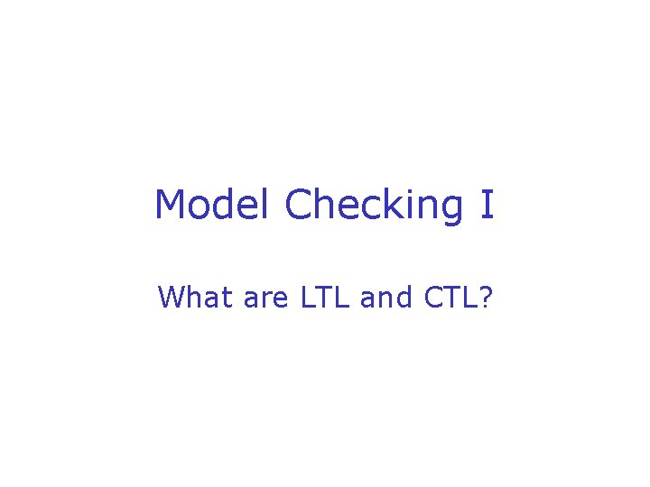 Model Checking I What are LTL and CTL? Model Checking I What are LTL and CTL?