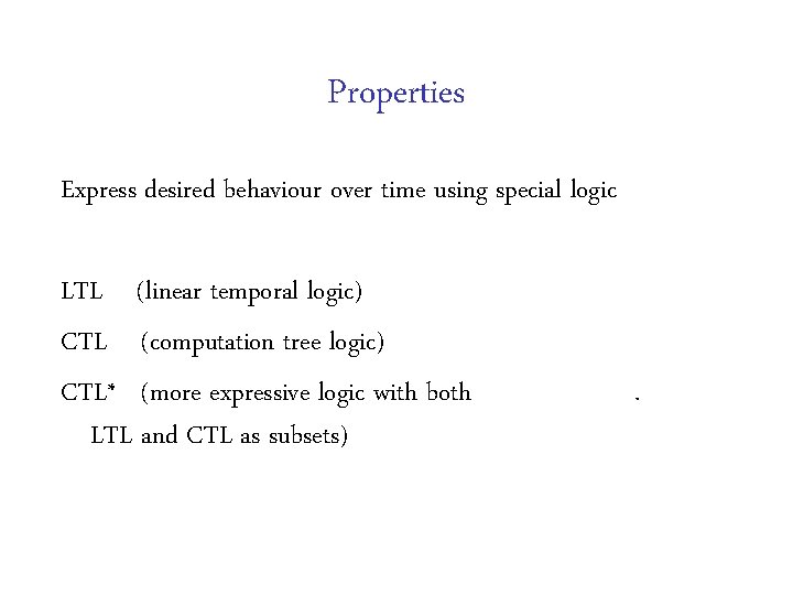 Properties Express desired behaviour over time using special logic LTL (linear temporal logic) CTL Properties Express desired behaviour over time using special logic LTL (linear temporal logic) CTL