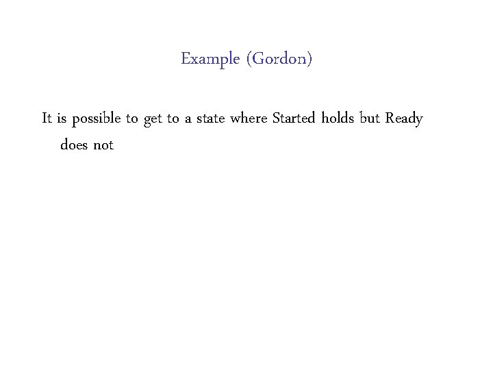 Example (Gordon) It is possible to get to a state where Started holds but Example (Gordon) It is possible to get to a state where Started holds but