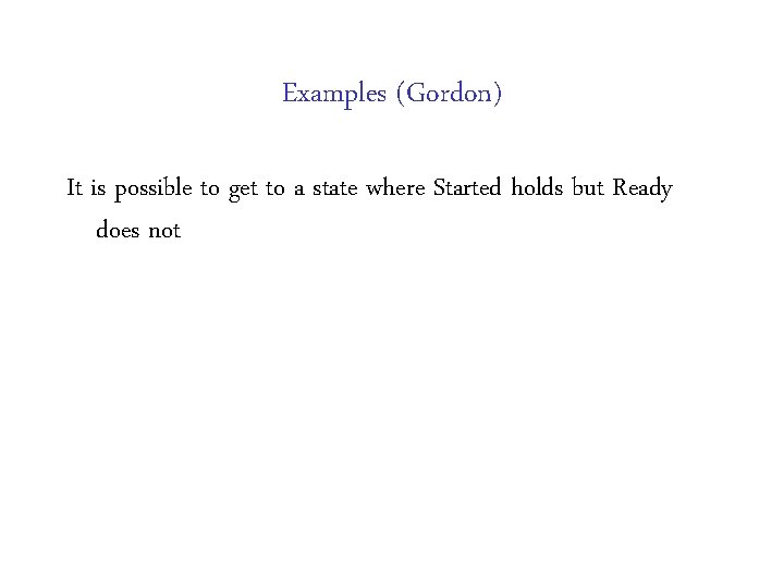 Examples (Gordon) It is possible to get to a state where Started holds but Examples (Gordon) It is possible to get to a state where Started holds but