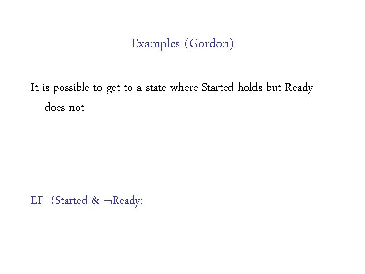 Examples (Gordon) It is possible to get to a state where Started holds but Examples (Gordon) It is possible to get to a state where Started holds but