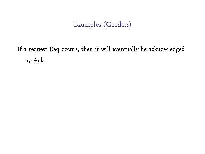 Examples (Gordon) If a request Req occurs, then it will eventually be acknowledged by Examples (Gordon) If a request Req occurs, then it will eventually be acknowledged by