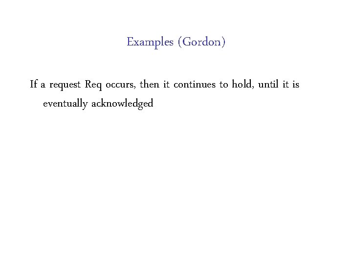 Examples (Gordon) If a request Req occurs, then it continues to hold, until it Examples (Gordon) If a request Req occurs, then it continues to hold, until it