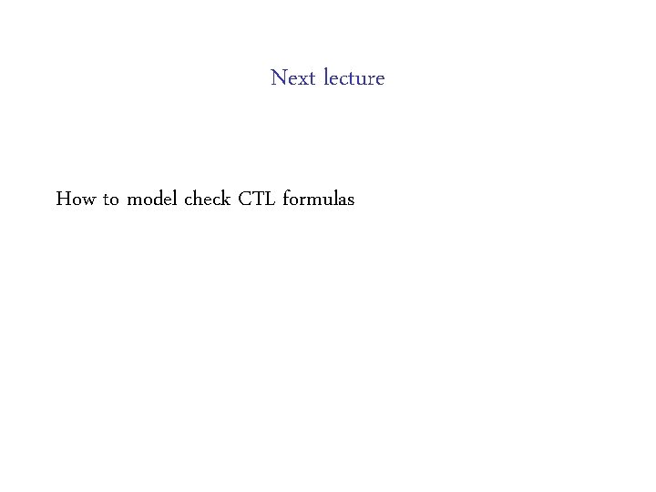 Next lecture How to model check CTL formulas Next lecture How to model check CTL formulas