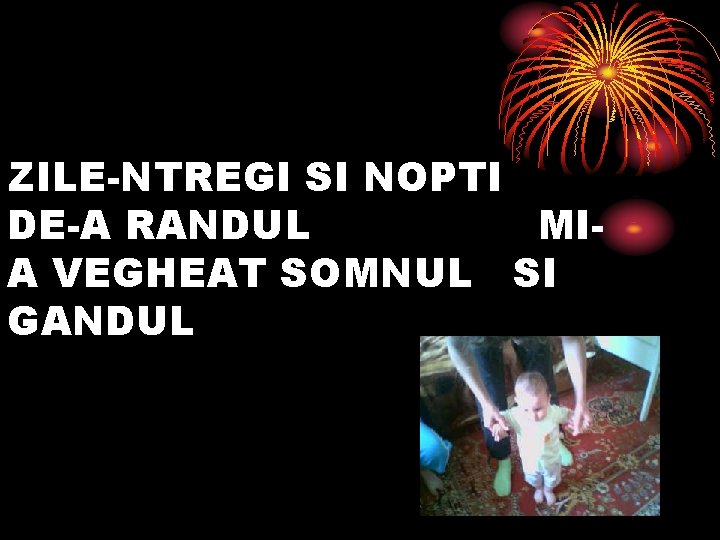 ZILE-NTREGI SI NOPTI DE-A RANDUL MIA VEGHEAT SOMNUL SI GANDUL 