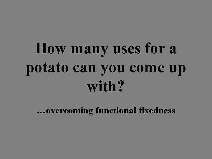 How many uses for a potato can you come up with? …overcoming functional fixedness