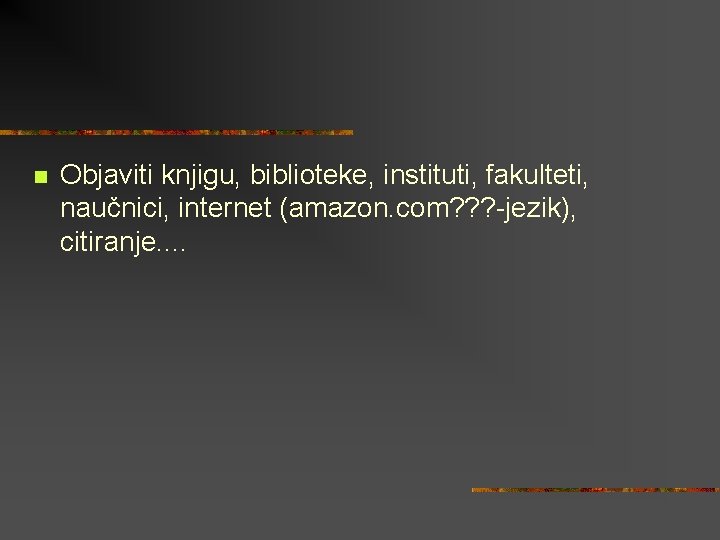 n Objaviti knjigu, biblioteke, instituti, fakulteti, naučnici, internet (amazon. com? ? ? -jezik), citiranje.