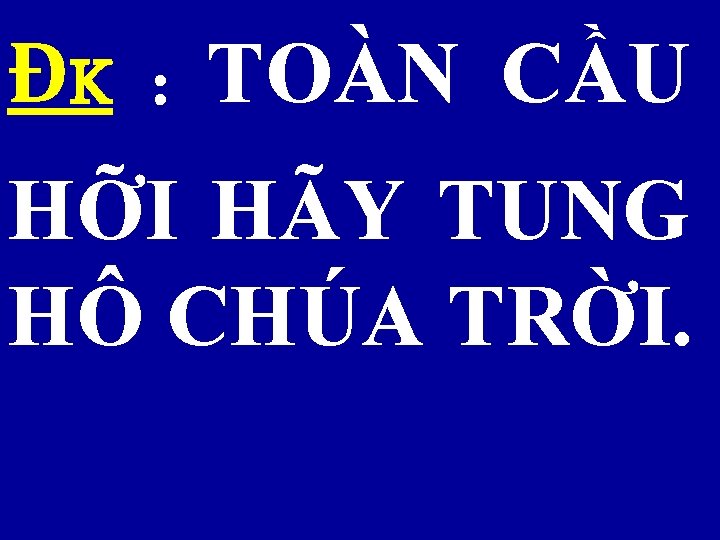 ĐK : TOÀN CẦU HỠI HÃY TUNG HÔ CHÚA TRỜI. 