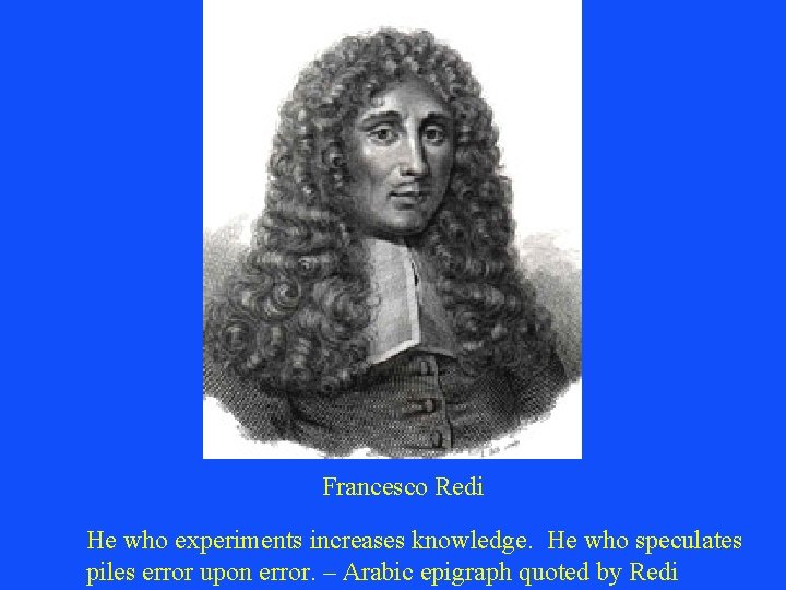 Francesco Redi He who experiments increases knowledge. He who speculates piles error upon error.
