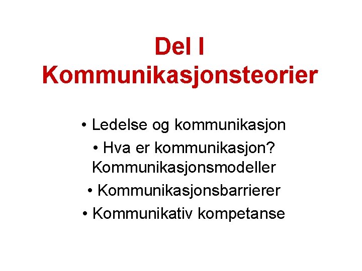 Del I Kommunikasjonsteorier • Ledelse og kommunikasjon • Hva er kommunikasjon? Kommunikasjonsmodeller • Kommunikasjonsbarrierer