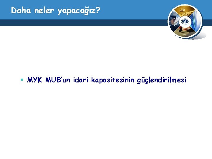 Daha neler yapacağız? § MYK MUB’un idari kapasitesinin güçlendirilmesi 